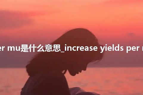 increase yields per mu是什么意思_increase yields per mu的中文意思_用法
