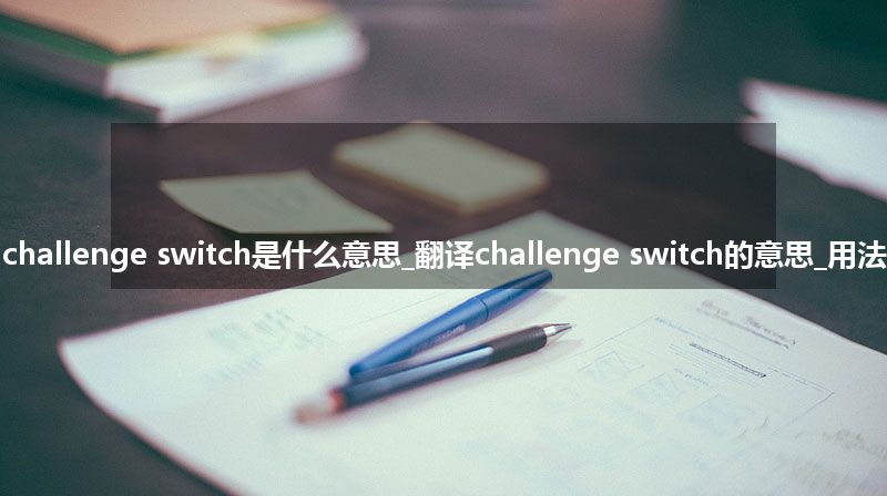 challenge switch是什么意思_翻译challenge switch的意思_用法