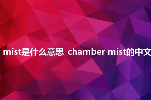 chamber mist是什么意思_chamber mist的中文意思_用法