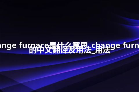 change furnace是什么意思_change furnace的中文翻译及用法_用法